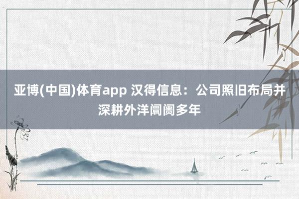 亚博(中国)体育app 汉得信息：公司照旧布局并深耕外洋阛阓多年