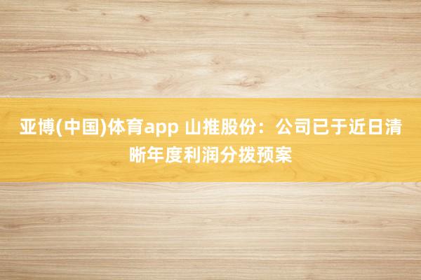 亚博(中国)体育app 山推股份：公司已于近日清晰年度利润分拨预案