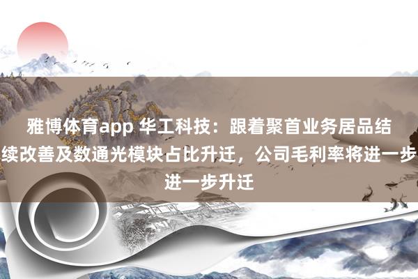 雅博体育app 华工科技：跟着聚首业务居品结构捏续改善及数通光模块占比升迁，公司毛利率将进一步升迁