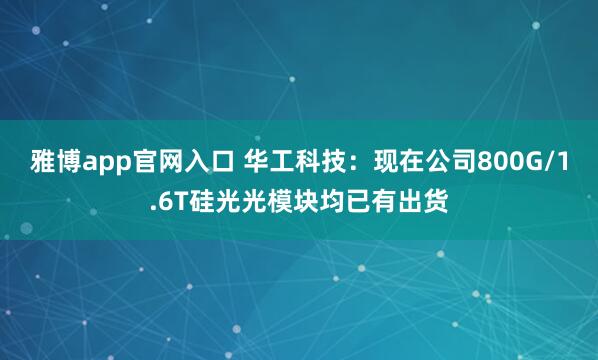 雅博app官网入口 华工科技：现在公司800G/1.6T硅光光模块均已有出货