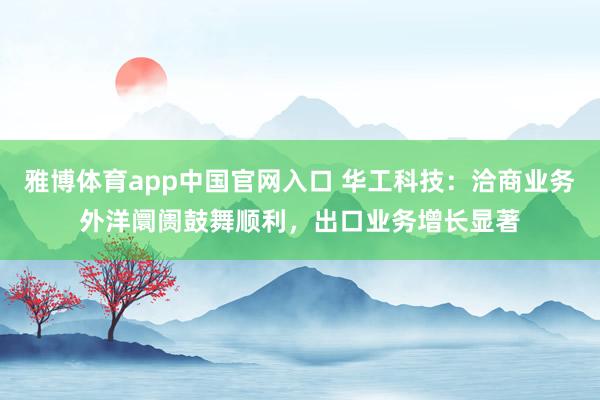 雅博体育app中国官网入口 华工科技：洽商业务外洋阛阓鼓舞顺利，出口业务增长显著