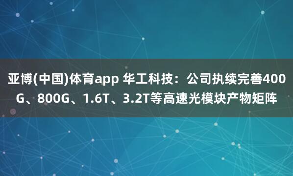 亚博(中国)体育app 华工科技：公司执续完善400G、800G、1.6T、3.2T等高速光模块产物矩阵