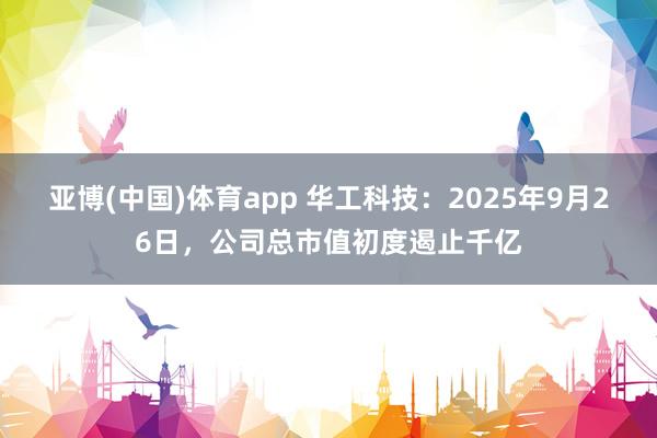 亚博(中国)体育app 华工科技：2025年9月26日，公司总市值初度遏止千亿