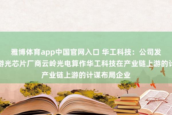 雅博体育app中国官网入口 华工科技：公司发起建造了上游光芯片厂商云岭光电算作华工科技在产业链上游的计谋布局企业