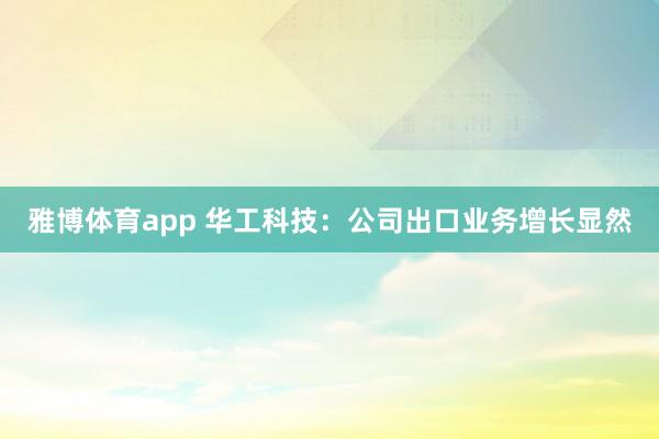 雅博体育app 华工科技：公司出口业务增长显然