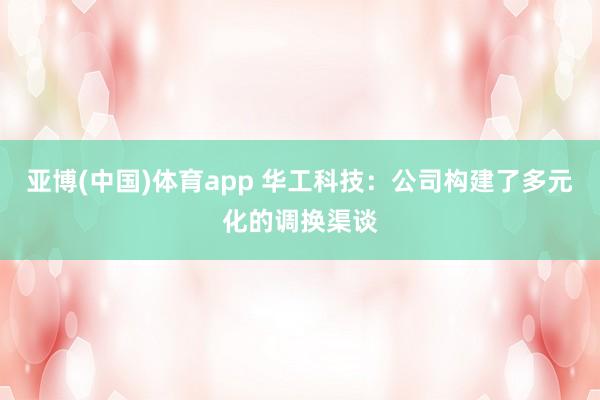 亚博(中国)体育app 华工科技：公司构建了多元化的调换渠谈