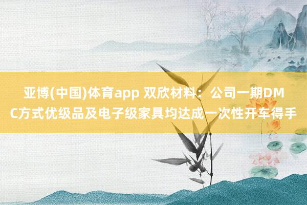 亚博(中国)体育app 双欣材料：公司一期DMC方式优级品及电子级家具均达成一次性开车得手