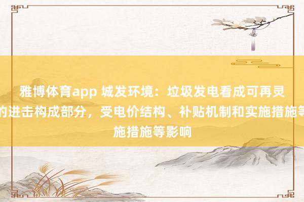 雅博体育app 城发环境：垃圾发电看成可再灵活力的进击构成部分，受电价结构、补贴机制和实施措施等影响