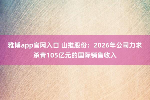 雅博app官网入口 山推股份：2026年公司力求杀青105亿元的国际销售收入