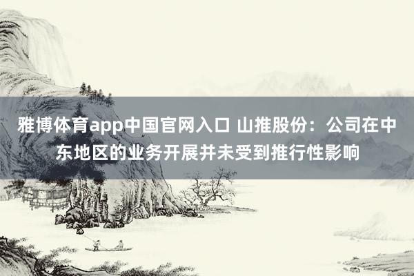 雅博体育app中国官网入口 山推股份：公司在中东地区的业务开展并未受到推行性影响