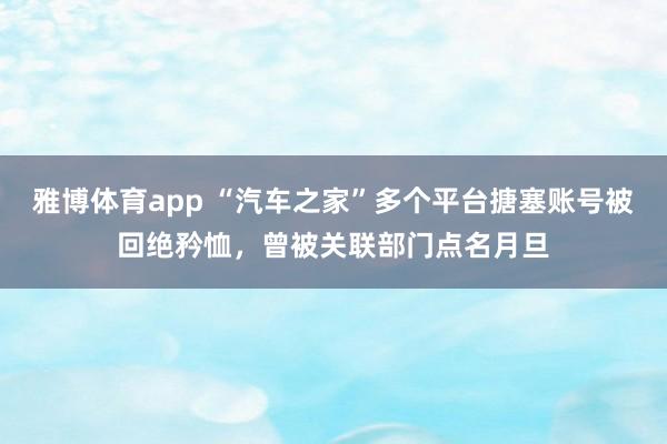雅博体育app “汽车之家”多个平台搪塞账号被回绝矜恤，曾被关联部门点名月旦
