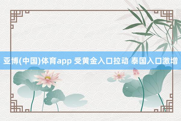 亚博(中国)体育app 受黄金入口拉动 泰国入口激增