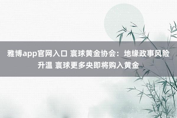 雅博app官网入口 寰球黄金协会：地缘政事风险升温 寰球更多央即将购入黄金