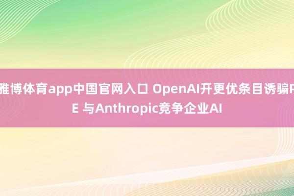 雅博体育app中国官网入口 OpenAI开更优条目诱骗PE 与Anthropic竞争企业AI
