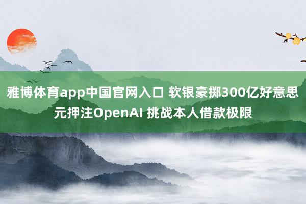 雅博体育app中国官网入口 软银豪掷300亿好意思元押注OpenAI 挑战本人借款极限