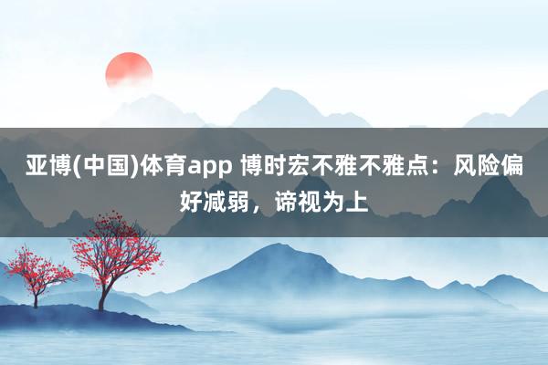 亚博(中国)体育app 博时宏不雅不雅点：风险偏好减弱，谛视为上