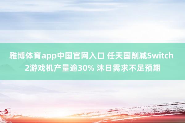 雅博体育app中国官网入口 任天国削减Switch 2游戏机产量逾30% 沐日需求不足预期