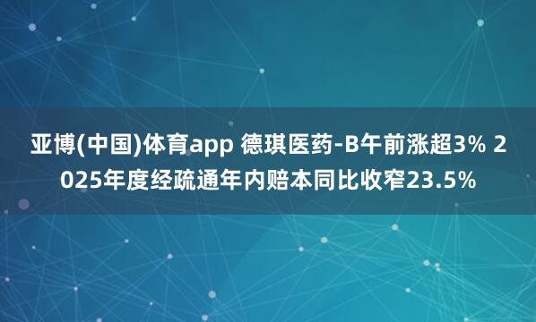 亚博(中国)体育app 德琪医药-B午前涨超3% 2025年度经疏通年内赔本同比收窄23.5%