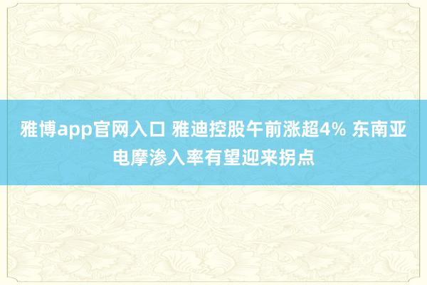 雅博app官网入口 雅迪控股午前涨超4% 东南亚电摩渗入率有望迎来拐点