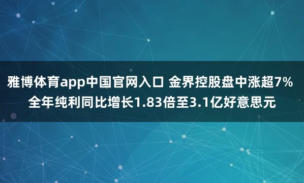 雅博体育app中国官网入口 金界控股盘中涨超7% 全年纯利同比增长1.83倍至3.1亿好意思元