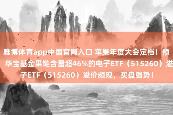 雅博体育app中国官网入口 苹果年度大会定档！预报初度明确说起AI！华宝基金果链含量超46%的电子ETF（515260）溢价频现，买盘强势！