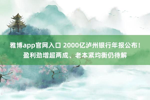 雅博app官网入口 2000亿泸州银行年报公布！盈利劲增超两成、老本紧均衡仍待解