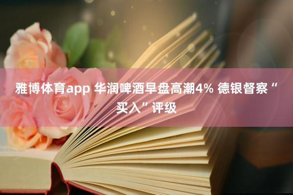 雅博体育app 华润啤酒早盘高潮4% 德银督察“买入”评级