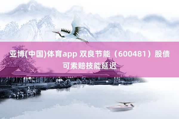 亚博(中国)体育app 双良节能（600481）股债可索赔技能延迟
