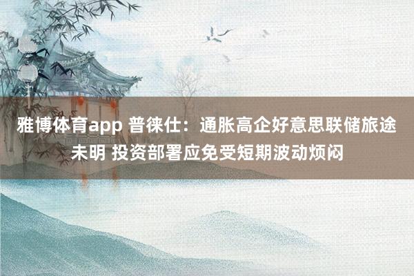雅博体育app 普徕仕：通胀高企好意思联储旅途未明 投资部署应免受短期波动烦闷