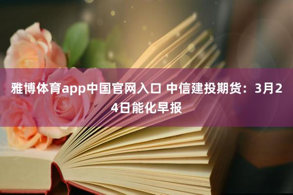 雅博体育app中国官网入口 中信建投期货：3月24日能化早报