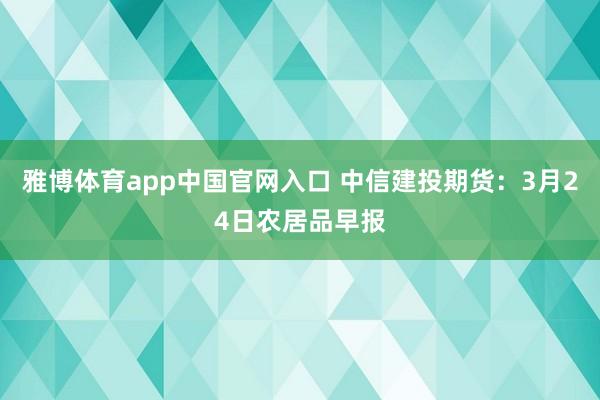雅博体育app中国官网入口 中信建投期货：3月24日农居品早报