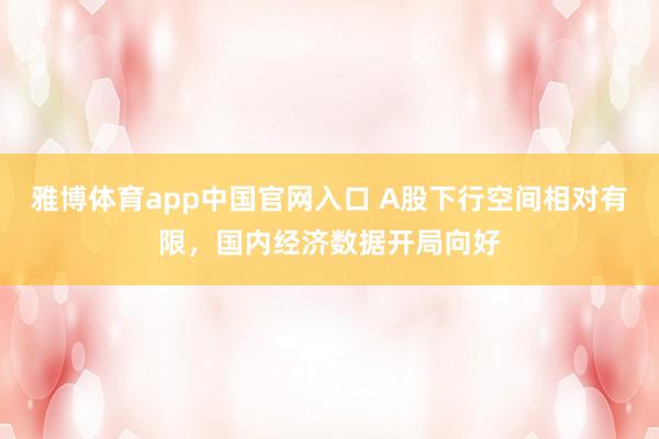 雅博体育app中国官网入口 A股下行空间相对有限，国内经济数据开局向好