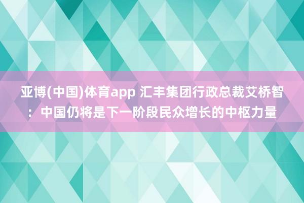 亚博(中国)体育app 汇丰集团行政总裁艾桥智：中国仍将是下一阶段民众增长的中枢力量