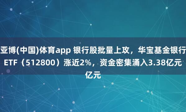 亚博(中国)体育app 银行股批量上攻，华宝基金银行ETF（512800）涨近2%，资金密集涌入3.38亿元