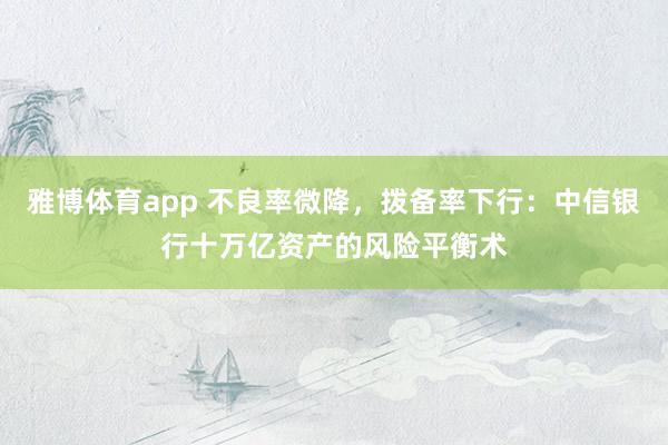 雅博体育app 不良率微降，拨备率下行：中信银行十万亿资产的风险平衡术