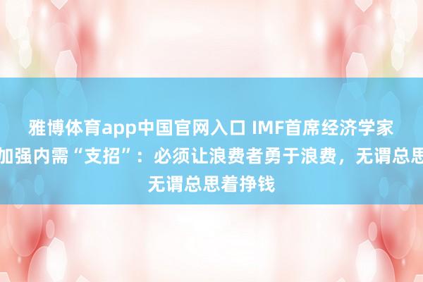 雅博体育app中国官网入口 IMF首席经济学家为中国加强内需“支招”：必须让浪费者勇于浪费，无谓总思着挣钱