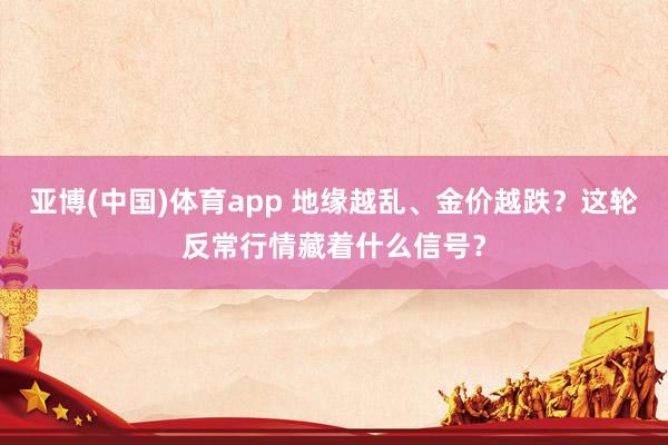 亚博(中国)体育app 地缘越乱、金价越跌？这轮反常行情藏着什么信号？