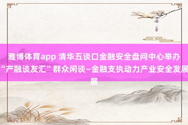 雅博体育app 清华五谈口金融安全盘问中心举办“产融谈友汇”群众闲谈—金融支执动力产业安全发展