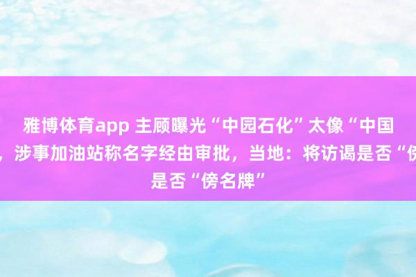 雅博体育app 主顾曝光“中园石化”太像“中国石化”，涉事加油站称名字经由审批，当地：将访谒是否“傍名牌”