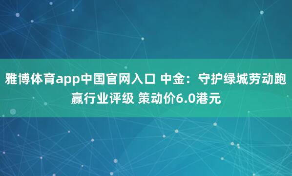 雅博体育app中国官网入口 中金：守护绿城劳动跑赢行业评级 策动价6.0港元
