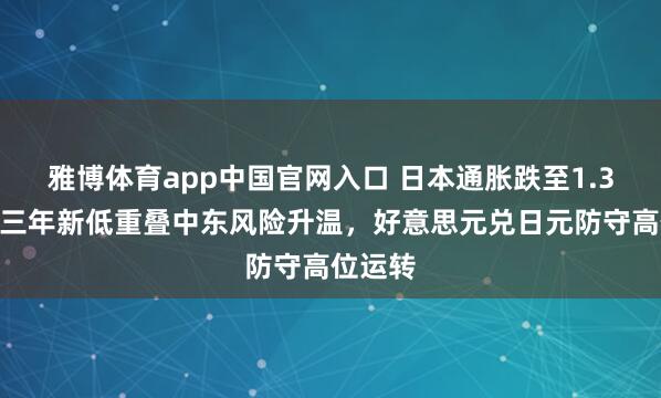 雅博体育app中国官网入口 日本通胀跌至1.3%创近三年新低重叠中东风险升温，好意思元兑日元防守高位运转