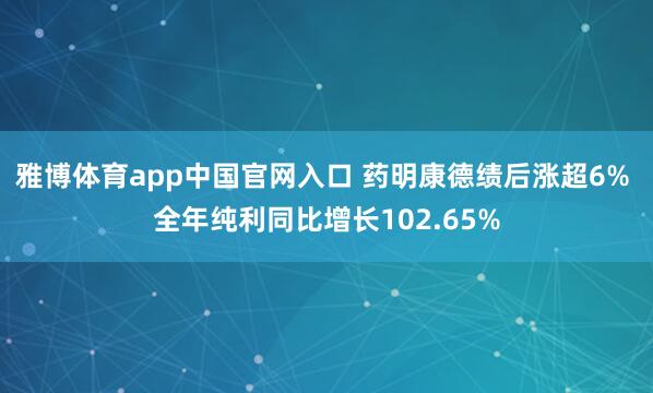 雅博体育app中国官网入口 药明康德绩后涨超6% 全年纯利同比增长102.65%