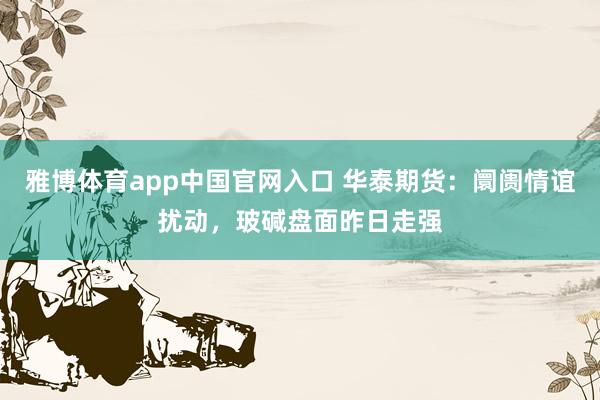 雅博体育app中国官网入口 华泰期货：阛阓情谊扰动，玻碱盘面昨日走强