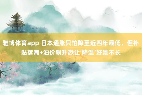 雅博体育app 日本通胀只怕降至近四年最低，但补贴落潮+油价飙升恐让‘降温’好景不长