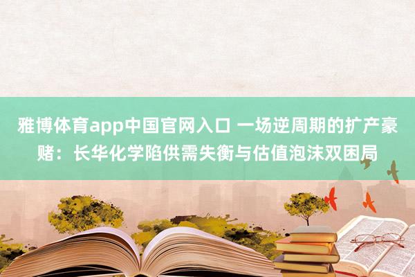 雅博体育app中国官网入口 一场逆周期的扩产豪赌：长华化学陷供需失衡与估值泡沫双困局