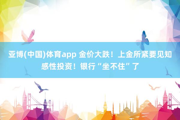亚博(中国)体育app 金价大跌！上金所紧要见知感性投资！银行“坐不住”了