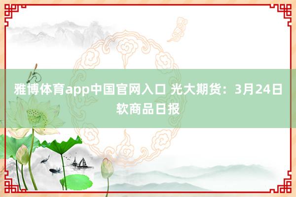 雅博体育app中国官网入口 光大期货：3月24日软商品日报
