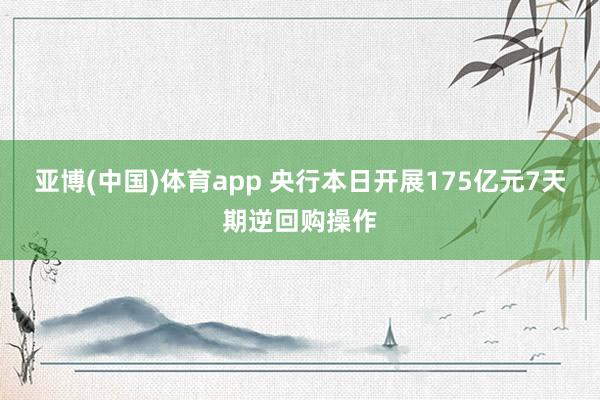 亚博(中国)体育app 央行本日开展175亿元7天期逆回购操作