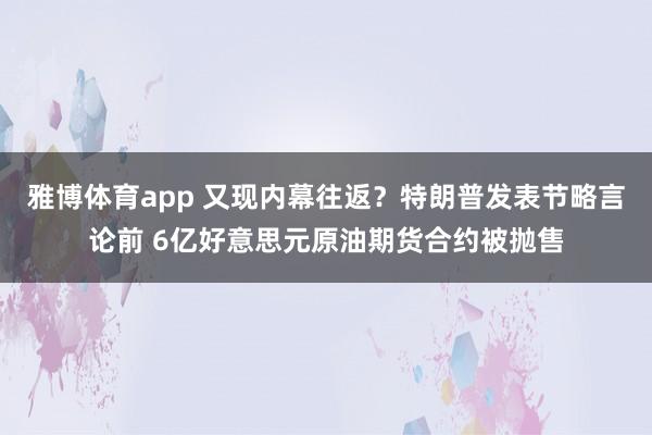 雅博体育app 又现内幕往返？特朗普发表节略言论前 6亿好意思元原油期货合约被抛售