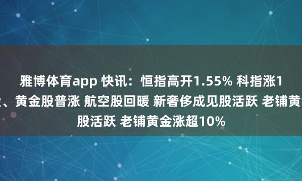 雅博体育app 快讯：恒指高开1.55% 科指涨1.3% 科网股、黄金股普涨 航空股回暖 新奢侈成见股活跃 老铺黄金涨超10%